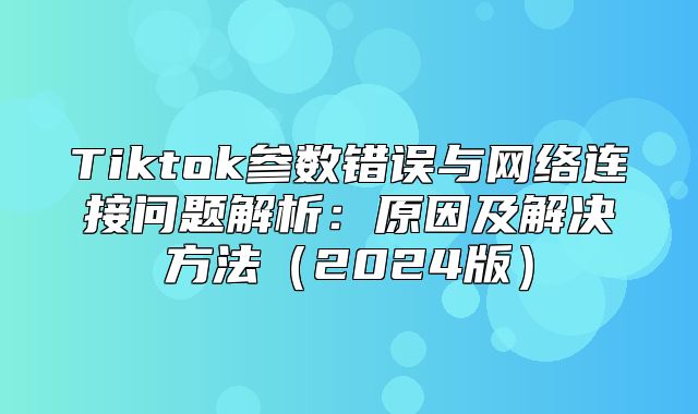 Tiktok参数错误与网络连接问题解析：原因及解决方法2025版