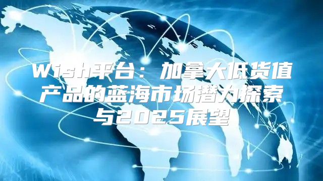 Wish平台：加拿大低货值产品的蓝海市场潜力探索与2025展望