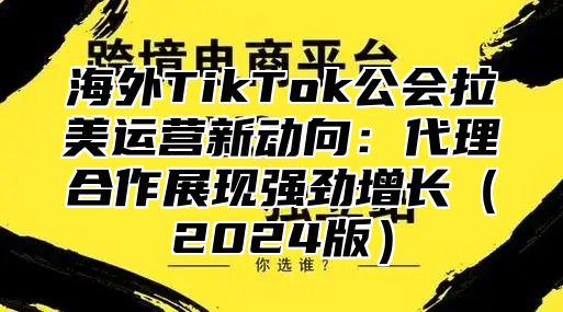 海外TikTok公会拉美运营新动向：代理合作展现强劲增长2025版