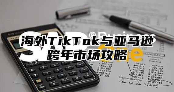 海外TikTok与亚马逊跨年市场攻略
