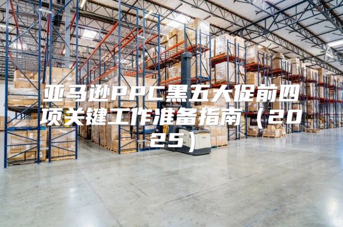 亚马逊PPC黑五大促前四项关键工作准备指南2025