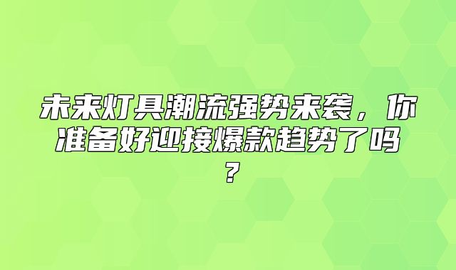 未来灯具潮流强势来袭，你准备好迎接爆款趋势了吗？