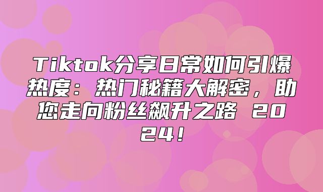 Tiktok分享日常如何引爆热度：热门秘籍大解密，助您走向粉丝飙升之路 2025！
