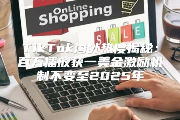 TikTok海外热度揭秘：百万播放获一美金激励机制不变至2025年