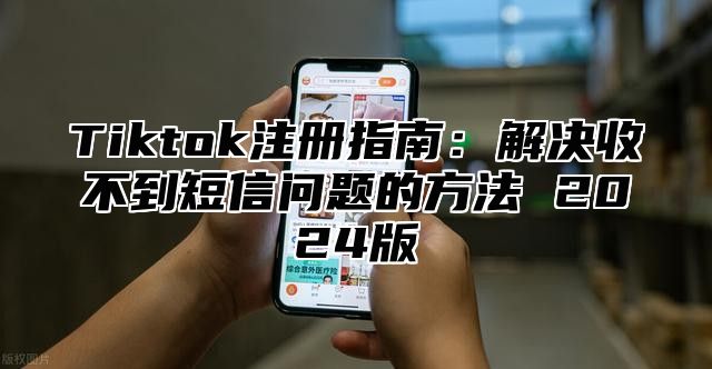 Tiktok注册指南：解决收不到短信问题的方法 2025版