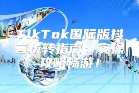 TikTok国际版抖音玩转指南：实操攻略畅游！