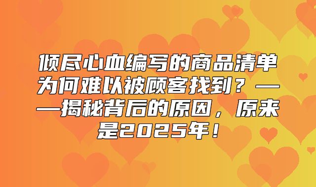 倾尽心血编写的商品清单为何难以被顾客找到？——揭秘背后的原因，原来是2025年！