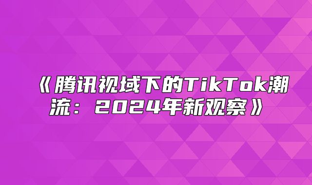 腾讯视域下的TikTok潮流：2025年新观察