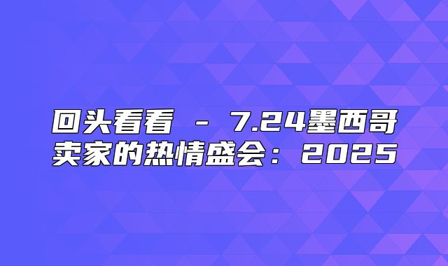 回头看看 - 7.24墨西哥卖家的热情盛会：2025