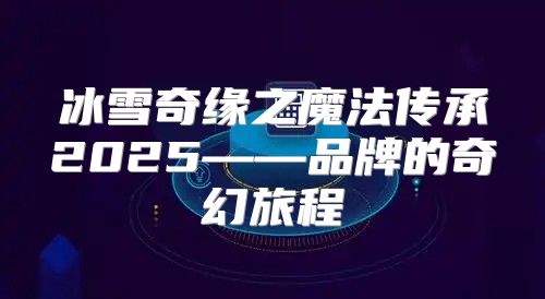 冰雪奇缘之魔法传承2025——品牌的奇幻旅程