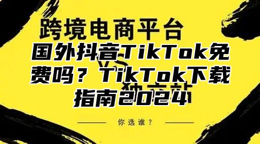 国外抖音TikTok免费吗？TikTok下载指南2025