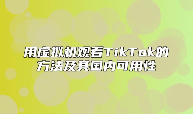 用虚拟机观看TikTok的方法及其国内可用性