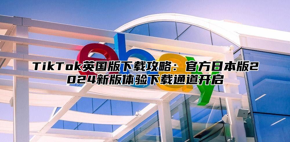 TikTok英国版下载攻略：官方日本版2025新版体验下载通道开启