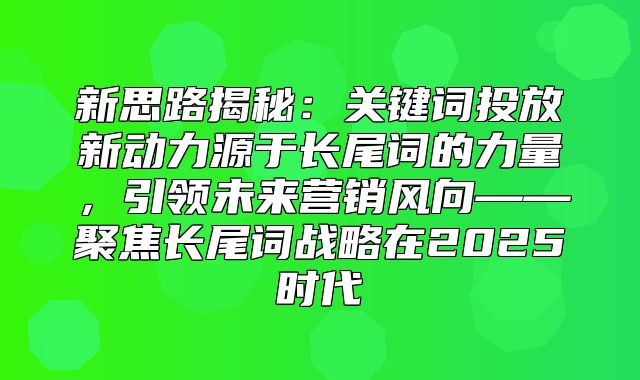 新思路揭秘：关键词投放新动力源于长尾词的力量，引领未来营销风向——聚焦长尾词战略在2025时代
