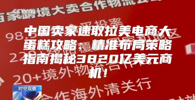 中国卖家速取拉美电商大蛋糕攻略：精准布局策略指南揭秘3820亿美元商机！