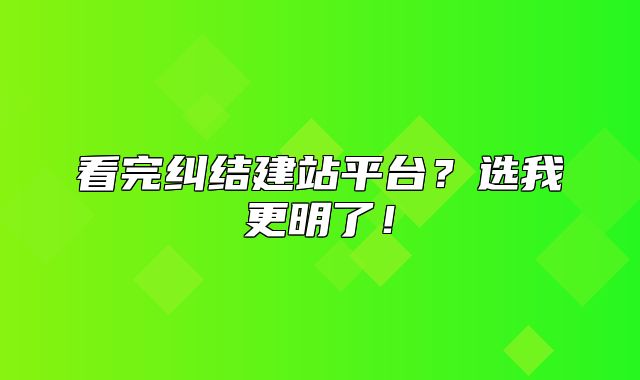 看完纠结建站平台？选我更明了！
