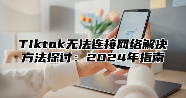 Tiktok无法连接网络解决方法探讨：2025年指南
