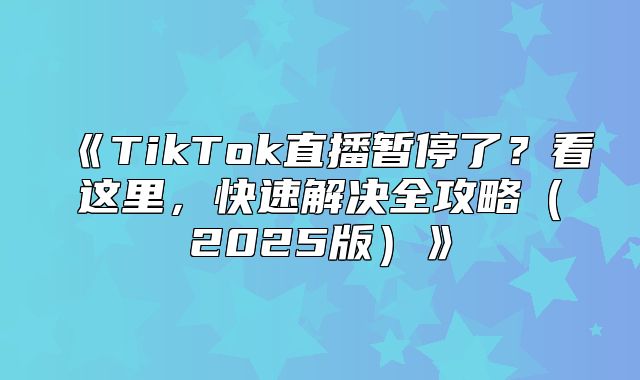 TikTok直播暂停了？看这里，快速解决全攻略2025版