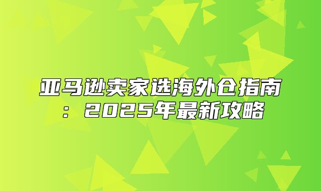 亚马逊卖家选海外仓指南：2025年最新攻略