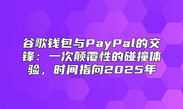 谷歌钱包与PayPal的交锋：一次颠覆性的碰撞体验，时间指向2025年