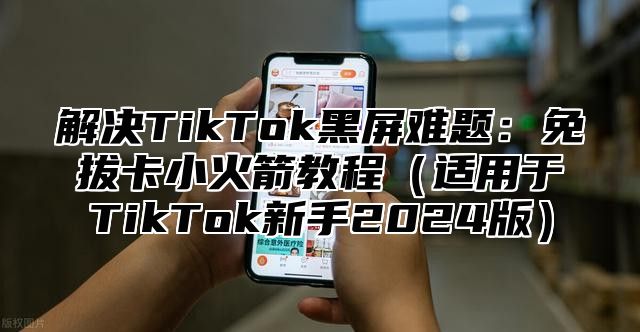 解决TikTok黑屏难题：免拔卡小火箭教程适用于TikTok新手2025版