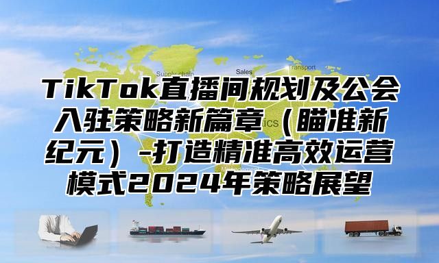 TikTok直播间规划及公会入驻策略新篇章瞄准新纪元-打造精准高效运营模式2025年策略展望