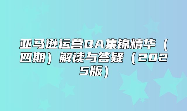 亚马逊运营QA集锦精华四期解读与答疑2025版