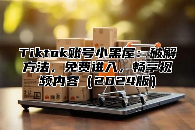 Tiktok账号小黑屋：破解方法，免费进入，畅享视频内容2025版