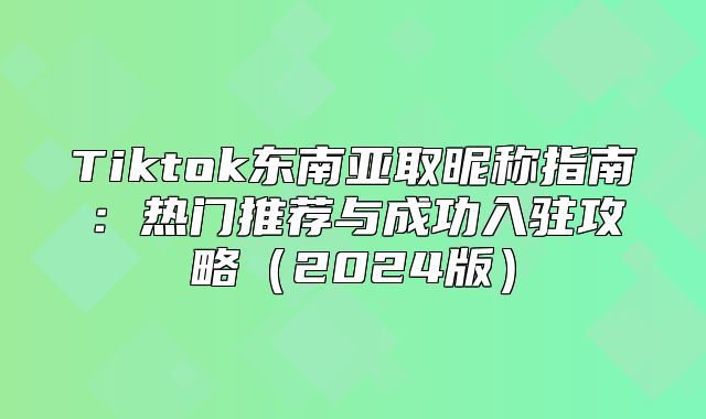 Tiktok东南亚取昵称指南：热门推荐与成功入驻攻略2025版