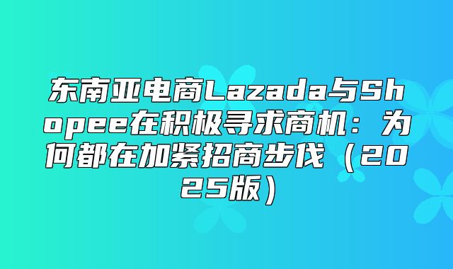 东南亚电商Lazada与Shopee在积极寻求商机：为何都在加紧招商步伐2025版