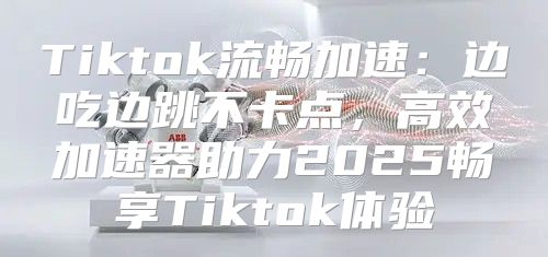 Tiktok流畅加速：边吃边跳不卡点，高效加速器助力2025畅享Tiktok体验