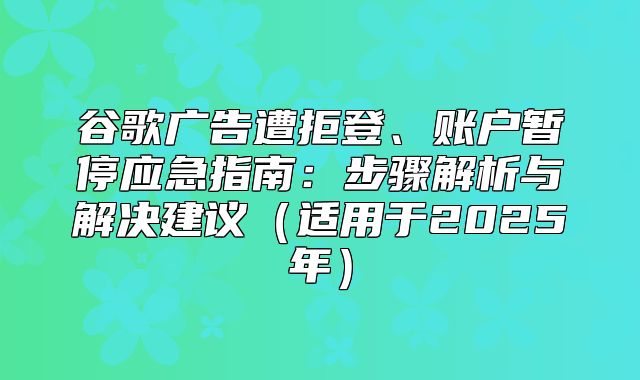 谷歌广告遭拒登、账户暂停应急指南：步骤解析与解决建议适用于2025年