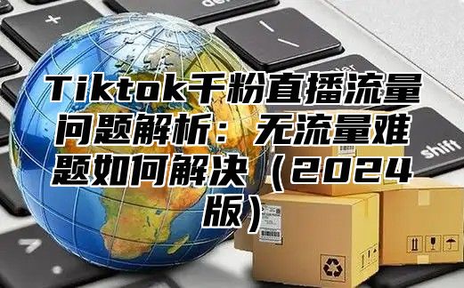 Tiktok千粉直播流量问题解析：无流量难题如何解决2025版