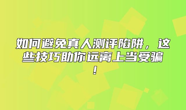 如何避免真人测评陷阱，这些技巧助你远离上当受骗！