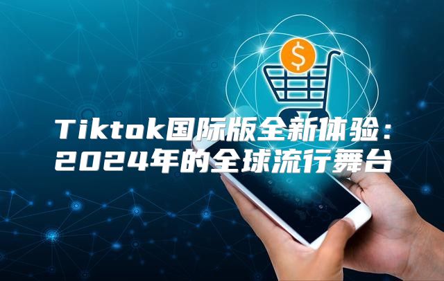 Tiktok国际版全新体验：2025年的全球流行舞台