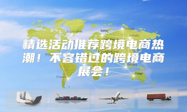 精选活动推荐跨境电商热潮！不容错过的跨境电商展会！