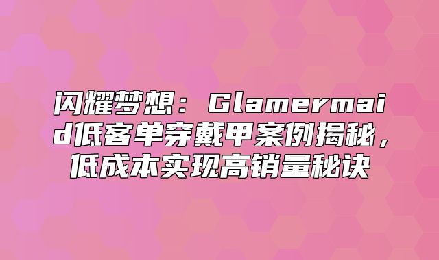 闪耀梦想：Glamermaid低客单穿戴甲案例揭秘，低成本实现高销量秘诀