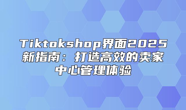 Tiktokshop界面2025新指南：打造高效的卖家中心管理体验