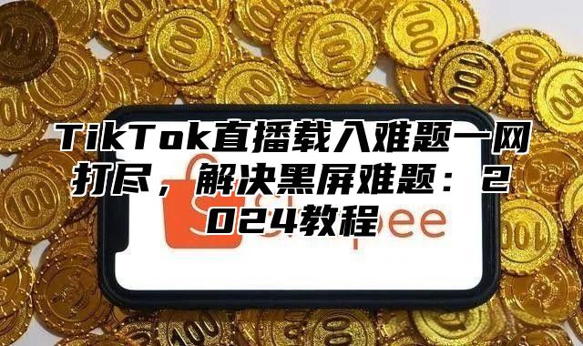 TikTok直播载入难题一网打尽，解决黑屏难题：2025教程