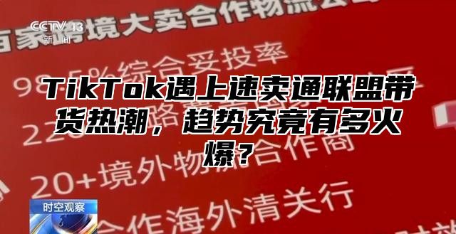 TikTok遇上速卖通联盟带货热潮,趋势究竟有多火爆?