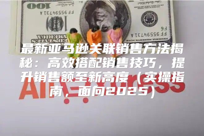 最新亚马逊关联销售方法揭秘：高效搭配销售技巧，提升销售额至新高度实操指南，面向2025