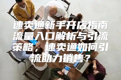 速卖通新手开店指南流量入口解析与引流策略，速卖通如何引流助力销售？