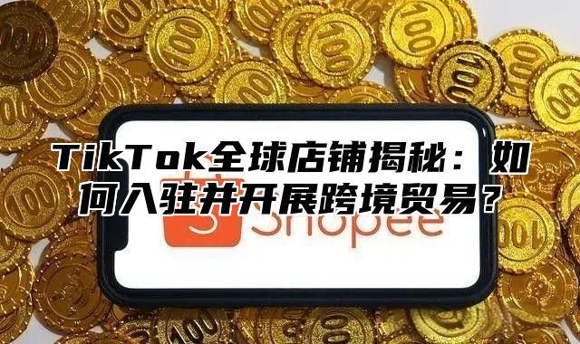 TikTok全球店铺揭秘：如何入驻并开展跨境贸易？