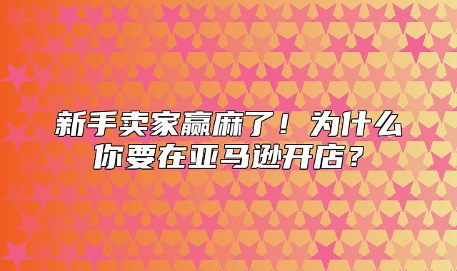 新手卖家赢麻了！为什么你要在亚马逊开店？