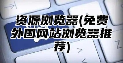 资源浏览器(免费外国网站浏览器推荐)