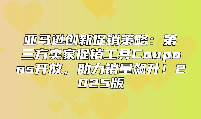 亚马逊创新促销策略：第三方卖家促销工具Coupons开放，助力销量飙升！2025版