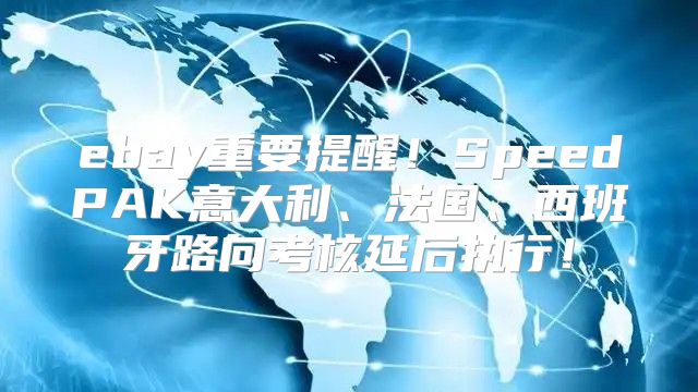 ebay重要提醒！SpeedPAK意大利、法国、西班牙路向考核延后执行！