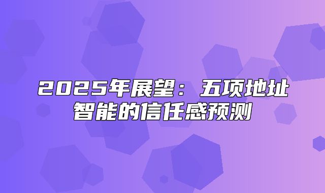 2025年展望：五项地址智能的信任感预测