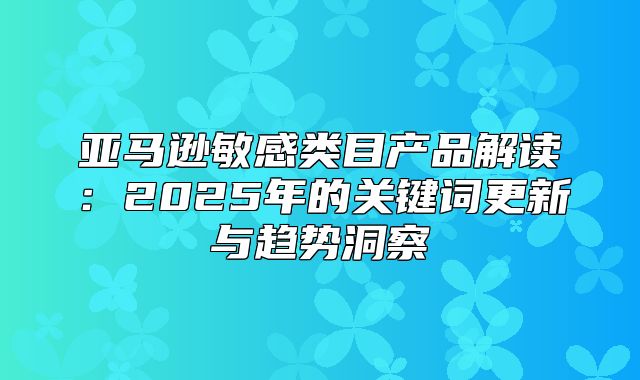 亚马逊敏感类目产品解读：2025年的关键词更新与趋势洞察