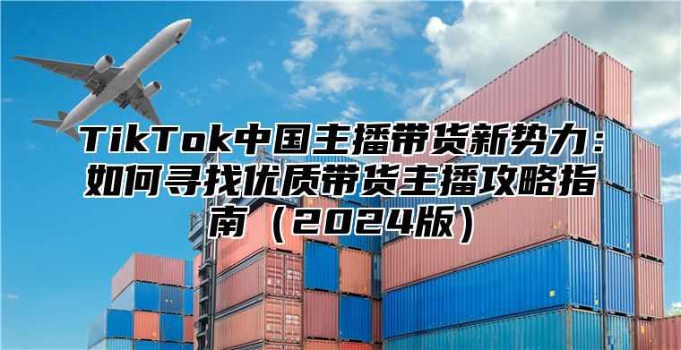 TikTok中国主播带货新势力：如何寻找优质带货主播攻略指南2025版